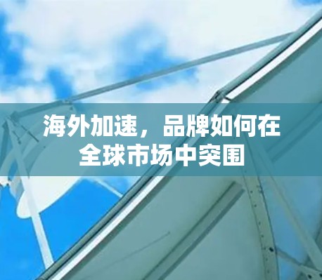 海外加速，品牌如何在全球市场中突围