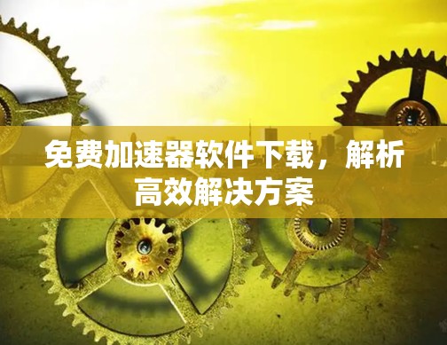 免费加速器软件下载，解析高效解决方案