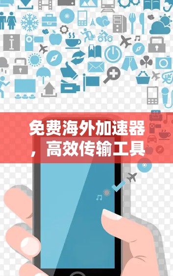 免费海外加速器，高效传输工具的利弊与应用场景分析
