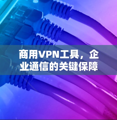 商用VPN工具，企业通信的关键保障