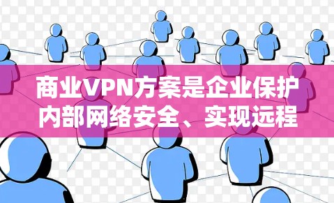 商业VPN方案是企业保护内部网络安全、实现远程访问和遵守法规的重要工具。以下是关于商业VPN方案的详细分析和建议