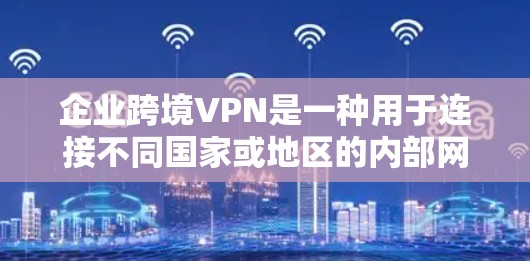 企业跨境VPN是一种用于连接不同国家或地区的内部网络的安全通信技术，旨在保护数据隐私、优化网络性能并适应国际化运营需求。以下是关于企业跨境VPN的详细分步解释