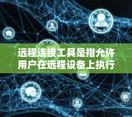 远程连接工具是指允许用户在远程设备上执行操作或访问资源的软件或服务。以下是一些常用的远程连接工具和方法