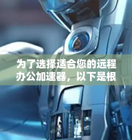 为了选择适合您的远程办公加速器，以下是根据您的需求整理的关键点和推荐