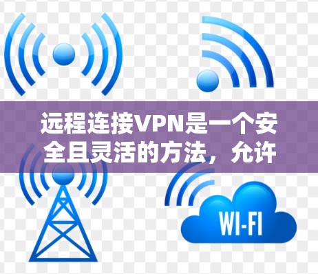 远程连接VPN是一个安全且灵活的方法，允许用户在互联网上通过加密通道访问内部网络。以下是详细的步骤指南