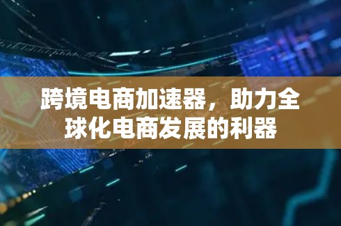 跨境电商加速器,助力全球化电商发展的利器 跨境电商加速器,助力全球化电商发展的利器