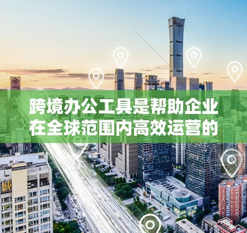 跨境办公工具是帮助企业在全球范围内高效运营的关键资源,涵盖多个功能和应用场景。以下是详细分类 跨境办公工具是帮助企业在全球范围内高效运营的关键资源,涵盖多个功能和应用场景。以下是详细分类
