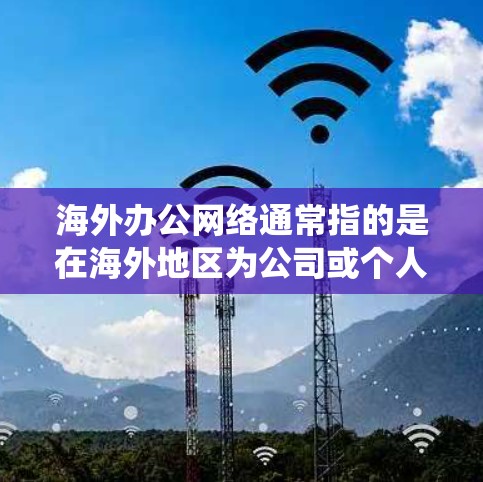 海外办公网络通常指的是在海外地区为公司或个人提供网络服务的系统，包括宽带、移动数据、VPN、云服务等。以下是一些关于海外办公网络的常见问题和解决方案