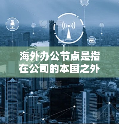 海外办公节点是指在公司的本国之外设立的办公场所,用于支持全球业务扩展。本文详细分析了其意义、好处及其挑战,帮助企业做出明智决策。以下是对海外办公节点的逐步解释 海外办公节点是指在公司的本国之外设立的办公场所,用于支持全球业务扩展。本文详细分析了其意义、好处及其挑战,帮助企业做出明智决策。以下是对海外办公节点的逐步解释