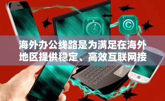 海外办公线路是为满足在海外地区提供稳定、高效互联网接入服务的重要组成部分。以下是对海外办公线路的详细分析和选择要点 海外办公线路是为满足在海外地区提供稳定、高效互联网接入服务的重要组成部分。以下是对海外办公线路的详细分析和选择要点