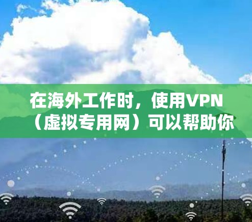 在海外工作时，使用VPN（虚拟专用网）可以帮助你访问公司内部资源、保护隐私或绕过地区限制。以下是使用海外工作VPN的关键步骤和注意事项