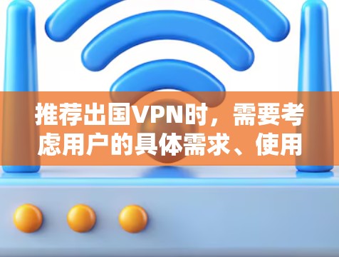 推荐出国VPN时,需要考虑用户的具体需求、使用场景、技术水平、预算和对安全的关注。以下是几款不同类型的VPN推荐 推荐出国VPN时,需要考虑用户的具体需求、使用场景、技术水平、预算和对安全的关注。以下是几款不同类型的VPN推荐