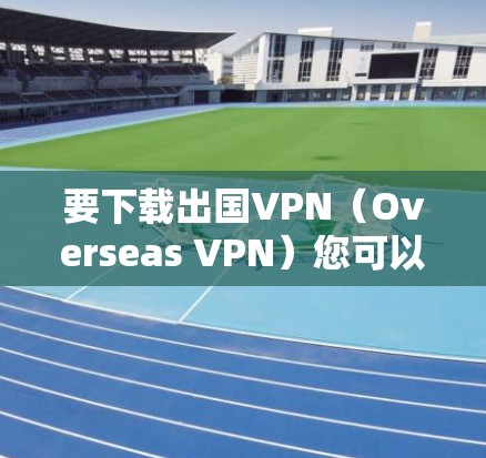 要下载出国VPN(Overseas VPN)您可以按照以下步骤操作 要下载出国VPN(Overseas VPN)您可以按照以下步骤操作