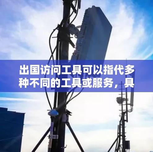 出国访问工具可以指代多种不同的工具或服务，具体取决于你的需求。以下是一些常见的出国访问工具的分类和示例