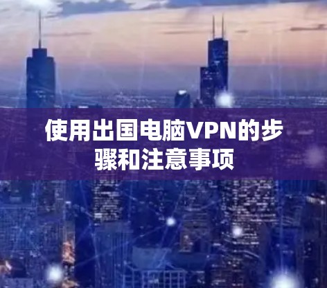 使用出国电脑VPN的步骤和注意事项