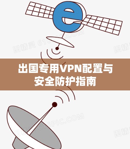 出国专用VPN配置与安全防护指南 出国专用VPN配置与安全防护指南