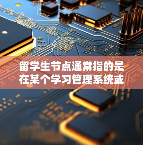 留学生节点通常指的是在某个学习管理系统或教育平台中，用于管理留学生相关信息的功能或数据节点。留学生节点可能涉及到留学生的个人信息、课程选修情况、成绩记录、留学签证状态等多方面的数据管理