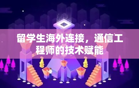 留学生海外连接，通信工程师的技术赋能