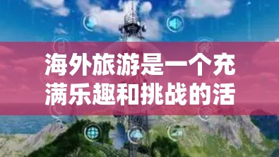 海外旅游是一个充满乐趣和挑战的活动,为了确保旅程顺利和愉快,以下是一些关键步骤和建议 海外旅游是一个充满乐趣和挑战的活动,为了确保旅程顺利和愉快,以下是一些关键步骤和建议