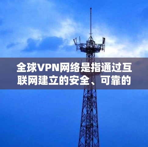 全球VPN网络是指通过互联网建立的安全、可靠的网络通道，允许用户在跨国范围内连接并保护数据隐私。以下是对全球VPN网络的详细分析