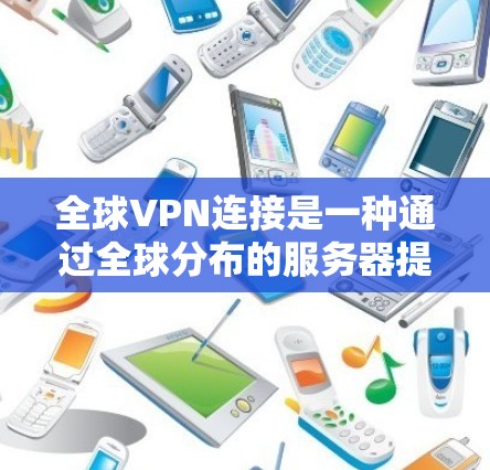 全球VPN连接是一种通过全球分布的服务器提供的网络服务，旨在为用户提供安全、高效的网络访问解决方案。以下是关于全球VPN连接的详细分步解释