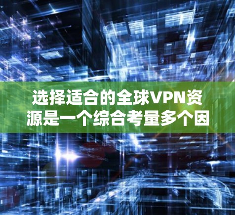 选择适合的全球VPN资源是一个综合考量多个因素的过程。以下是对VPN资源选择的关键点和总结