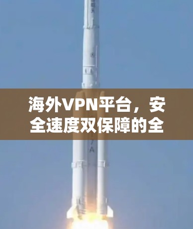 海外VPN平台,安全速度双保障的全球网络解决方案 海外VPN平台,安全速度双保障的全球网络解决方案