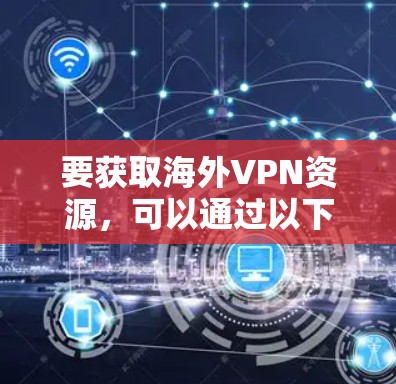 要获取海外VPN资源，可以通过以下方式