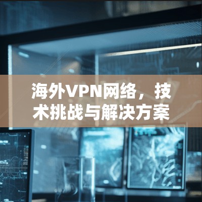 海外VPN网络，技术挑战与解决方案