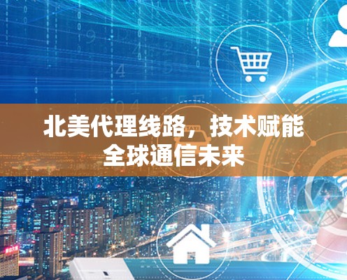 北美代理线路,技术赋能全球通信未来 北美代理线路,技术赋能全球通信未来