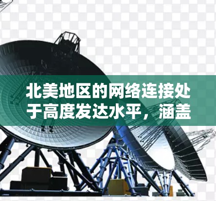 北美地区的网络连接处于高度发达水平，涵盖了美国、加拿大和墨西哥，以下是对该地区网络基础设施的详细分析