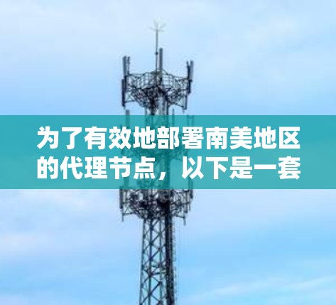 为了有效地部署南美地区的代理节点,以下是一套分步的建议 为了有效地部署南美地区的代理节点,以下是一套分步的建议