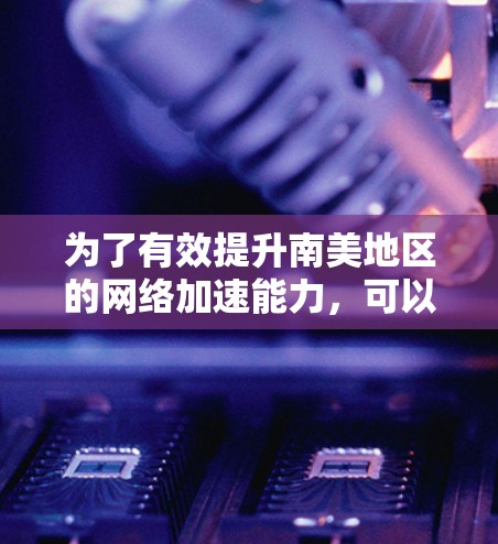 为了有效提升南美地区的网络加速能力，可以采取以下策略