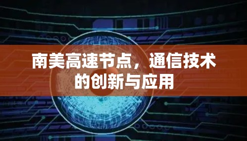 南美高速节点,通信技术的创新与应用 南美高速节点,通信技术的创新与应用
