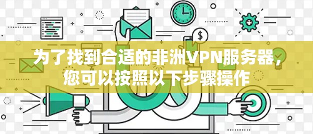 为了找到合适的非洲VPN服务器,您可以按照以下步骤操作 为了找到合适的非洲VPN服务器,您可以按照以下步骤操作