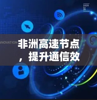 非洲高速节点,提升通信效率与覆盖能力 非洲高速节点,提升通信效率与覆盖能力