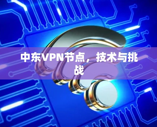 中东VPN节点,技术与挑战 中东VPN节点,技术与挑战