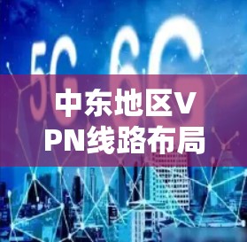 中东地区VPN线路布局与应用分析