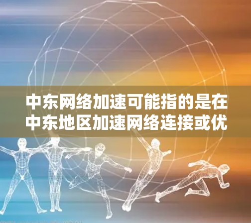 中东网络加速可能指的是在中东地区加速网络连接或优化网络性能的过程。以下是一些可能的解释和建议 中东网络加速可能指的是在中东地区加速网络连接或优化网络性能的过程。以下是一些可能的解释和建议