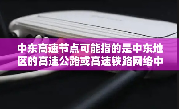 中东高速节点可能指的是中东地区的高速公路或高速铁路网络中的枢纽点或重要节点。以下是一些可能的解释和相关信息 中东高速节点可能指的是中东地区的高速公路或高速铁路网络中的枢纽点或重要节点。以下是一些可能的解释和相关信息