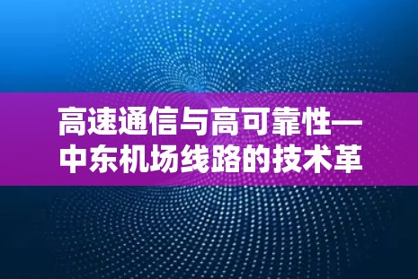 高速通信与高可靠性—中东机场线路的技术革新 高速通信与高可靠性—中东机场线路的技术革新