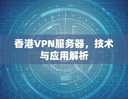 香港VPN服务器,技术与应用解析 香港VPN服务器,技术与应用解析