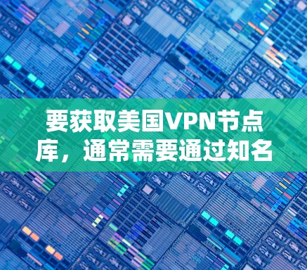 要获取美国VPN节点库,通常需要通过知名的VPN服务提供商获取。以下是一些常见的美国VPN服务提供商及其相关信息 要获取美国VPN节点库,通常需要通过知名的VPN服务提供商获取。以下是一些常见的美国VPN服务提供商及其相关信息