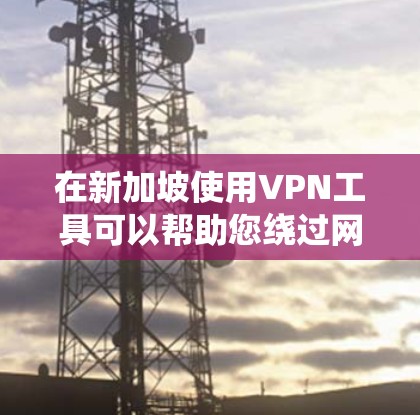 在新加坡使用VPN工具可以帮助您绕过网络限制，访问国际网站和服务。以下是几款适合新加坡用户的VPN推荐，并附有简要说明