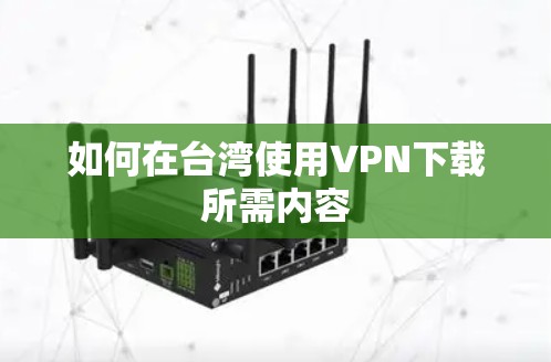 如何在台湾使用VPN下载所需内容 如何在台湾使用VPN下载所需内容
