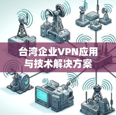台湾企业VPN应用与技术解决方案 台湾企业VPN应用与技术解决方案