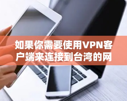 如果你需要使用VPN客户端来连接到台湾的网络,以下是一些推荐的VPN服务和客户端,这些服务可以帮助你在网络安全和隐私方面提供保护 如果你需要使用VPN客户端来连接到台湾的网络,以下是一些推荐的VPN服务和客户端,这些服务可以帮助你在网络安全和隐私方面提供保护