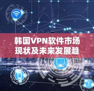 韩国VPN软件市场现状及未来发展趋势分析 韩国VPN软件市场现状及未来发展趋势分析