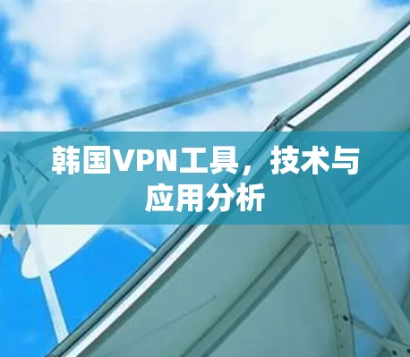 韩国VPN工具,技术与应用分析 韩国VPN工具,技术与应用分析