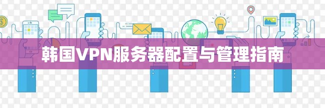 韩国VPN服务器配置与管理指南 韩国VPN服务器配置与管理指南